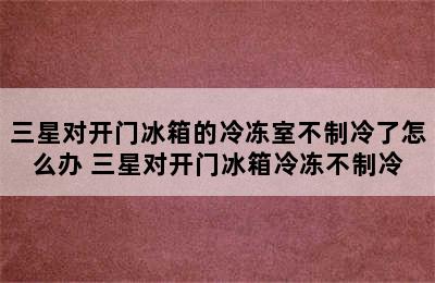 三星对开门冰箱的冷冻室不制冷了怎么办 三星对开门冰箱冷冻不制冷